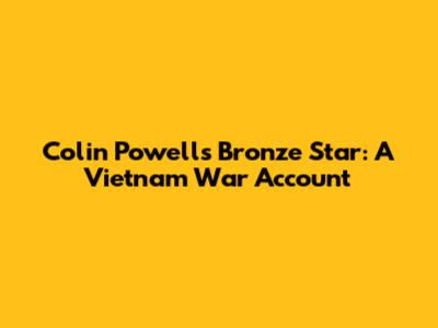 Colin Powell's Bronze Star: A Vietnam War Account