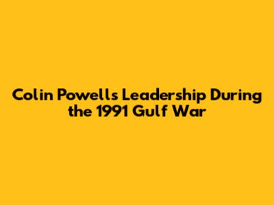 Colin Powell's Leadership During the 1991 Gulf War
