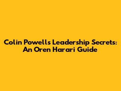 Colin Powell's Leadership Secrets: An Oren Harari Guide