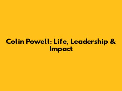 Colin Powell: Life, Leadership & Impact