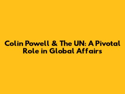 Colin Powell & The UN: A Pivotal Role in Global Affairs
