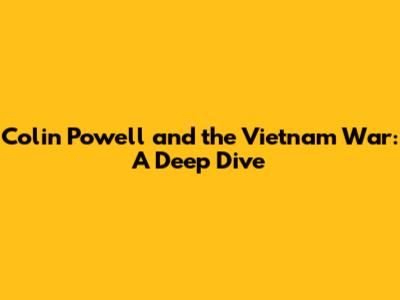 Colin Powell and the Vietnam War: A Deep Dive