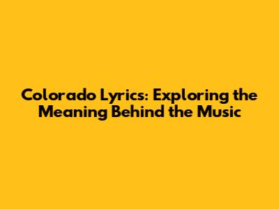 Colorado Lyrics: Exploring the Meaning Behind the Music