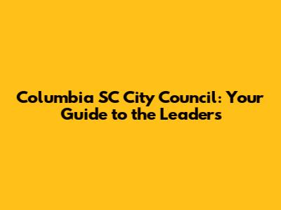 Columbia SC City Council: Your Guide to the Leaders