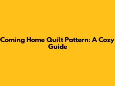 Coming Home Quilt Pattern: A Cozy Guide