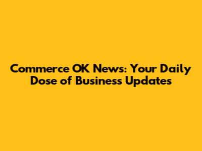 Commerce OK News: Your Daily Dose of Business Updates