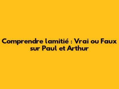 Comprendre l'amitié : Vrai ou Faux sur Paul et Arthur
