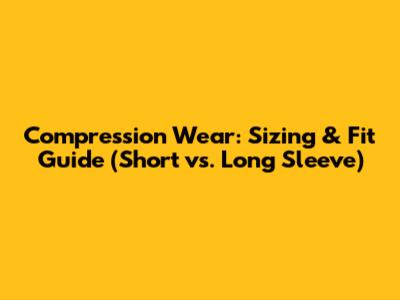 Compression Wear: Sizing & Fit Guide (Short vs. Long Sleeve)
