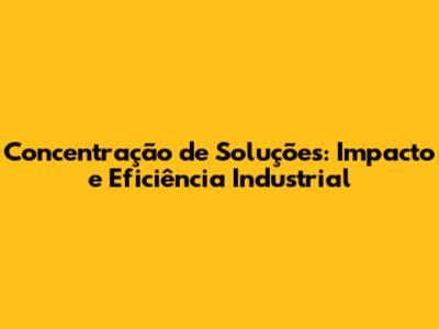 Concentração de Soluções: Impacto e Eficiência Industrial