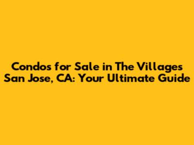 Condos for Sale in The Villages San Jose, CA: Your Ultimate Guide