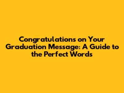 Congratulations on Your Graduation Message: A Guide to the Perfect Words
