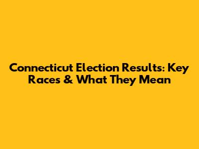 Connecticut Election Results: Key Races & What They Mean