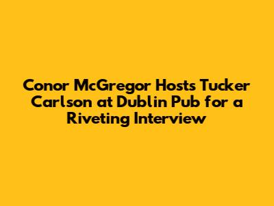 Conor McGregor Hosts Tucker Carlson at Dublin Pub for a Riveting Interview