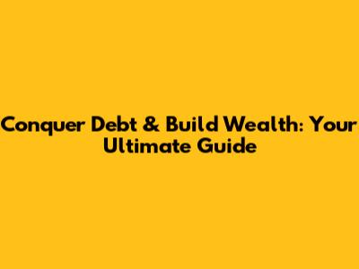 Conquer Debt & Build Wealth: Your Ultimate Guide