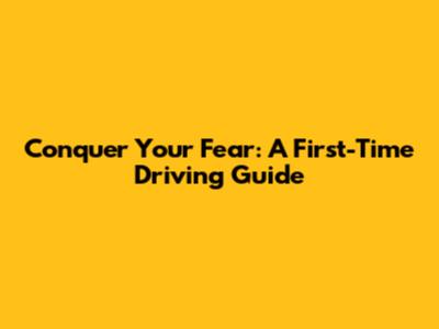 Conquer Your Fear: A First-Time Driving Guide