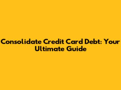 Consolidate Credit Card Debt: Your Ultimate Guide