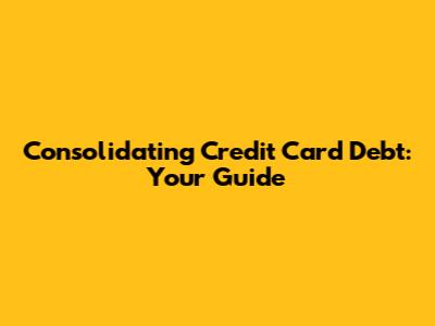Consolidating Credit Card Debt: Your Guide