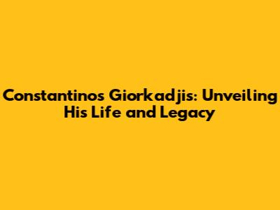 Constantinos Giorkadjis: Unveiling His Life and Legacy