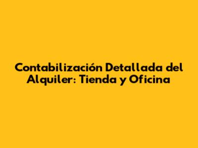 Contabilización Detallada del Alquiler: Tienda y Oficina
