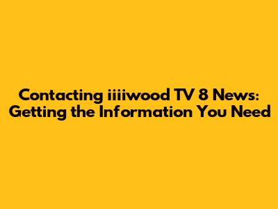 Contacting iiiiwood TV 8 News: Getting the Information You Need