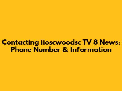 Contacting iioscwoodsc TV 8 News: Phone Number & Information