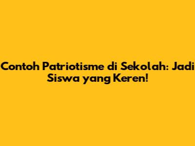 Contoh Patriotisme di Sekolah: Jadi Siswa yang Keren!