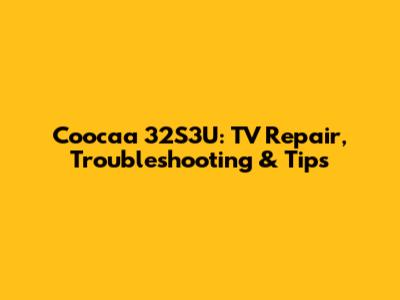 Coocaa 32S3U: TV Repair, Troubleshooting & Tips
