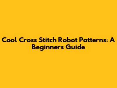 Cool Cross Stitch Robot Patterns: A Beginner's Guide