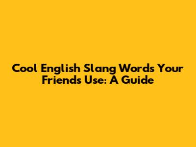 Cool English Slang Words Your Friends Use: A Guide