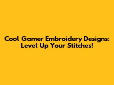 Cool Gamer Embroidery Designs: Level Up Your Stitches!