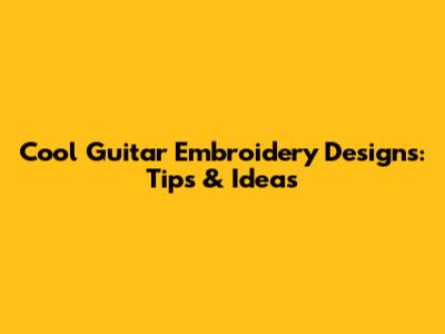 Cool Guitar Embroidery Designs: Tips & Ideas