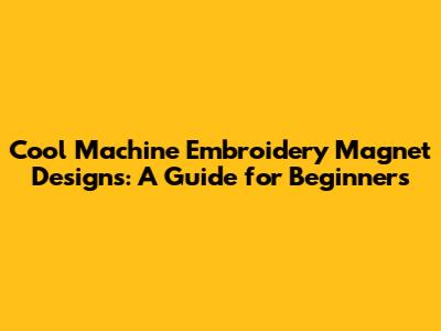 Cool Machine Embroidery Magnet Designs: A Guide for Beginners