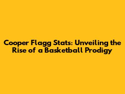 Cooper Flagg Stats: Unveiling the Rise of a Basketball Prodigy