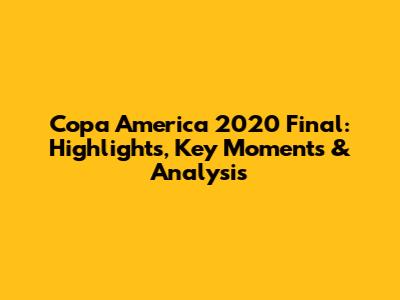Copa America 2020 Final: Highlights, Key Moments & Analysis