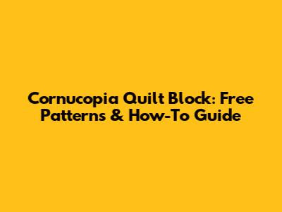 Cornucopia Quilt Block: Free Patterns & How-To Guide