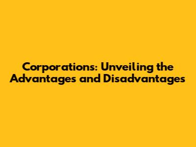 Corporations: Unveiling the Advantages and Disadvantages