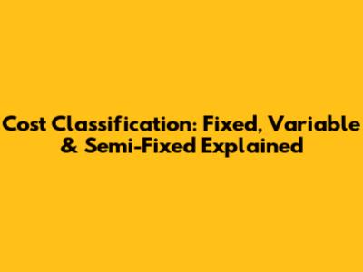 Cost Classification: Fixed, Variable & Semi-Fixed Explained
