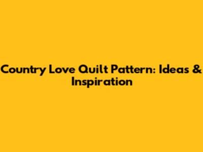Country Love Quilt Pattern: Ideas & Inspiration