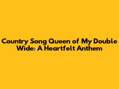 Country Song Queen of My Double Wide: A Heartfelt Anthem