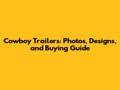 Cowboy Trailers: Photos, Designs, and Buying Guide
