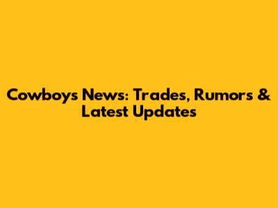 Cowboys News: Trades, Rumors & Latest Updates