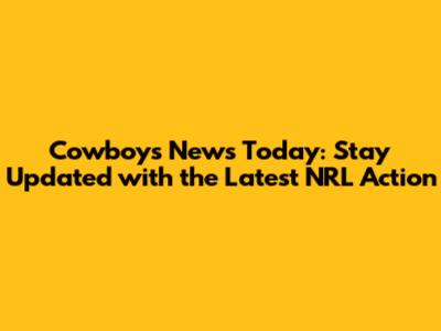 Cowboys News Today: Stay Updated with the Latest NRL Action