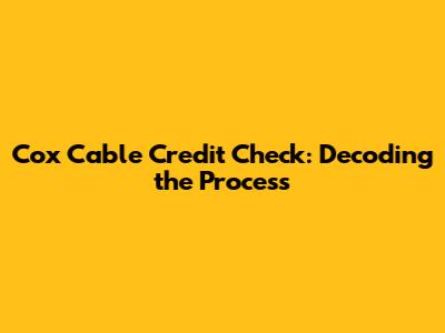 Cox Cable Credit Check: Decoding the Process