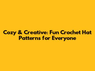 Cozy & Creative: Fun Crochet Hat Patterns for Everyone