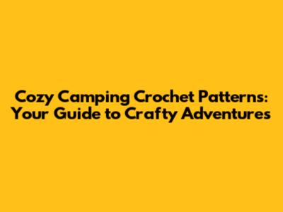 Cozy Camping Crochet Patterns: Your Guide to Crafty Adventures