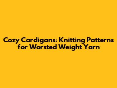 Cozy Cardigans: Knitting Patterns for Worsted Weight Yarn