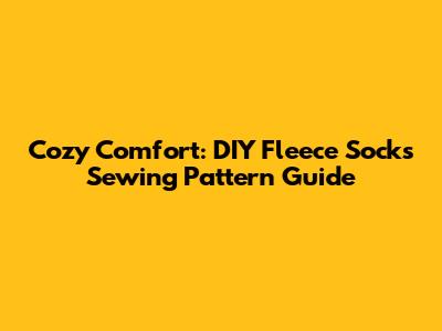 Cozy Comfort: DIY Fleece Socks Sewing Pattern Guide