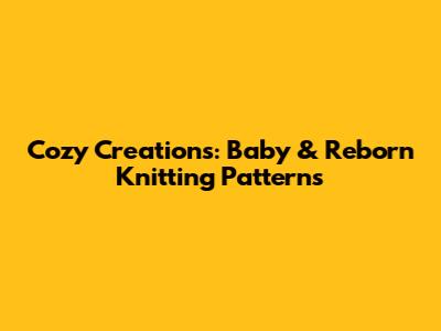 Cozy Creations: Baby & Reborn Knitting Patterns