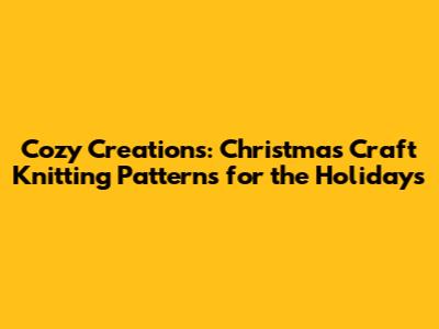 Cozy Creations: Christmas Craft Knitting Patterns for the Holidays