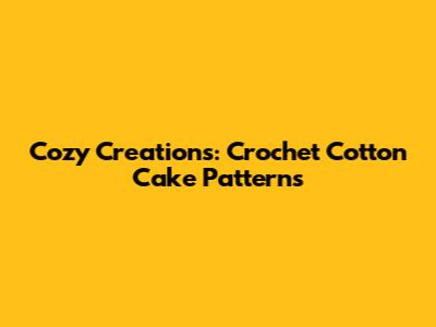 Cozy Creations: Crochet Cotton Cake Patterns